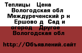 Теплицы › Цена ­ 13 200 - Вологодская обл., Междуреченский р-н, Ершово д. Сад и огород » Другое   . Вологодская обл.